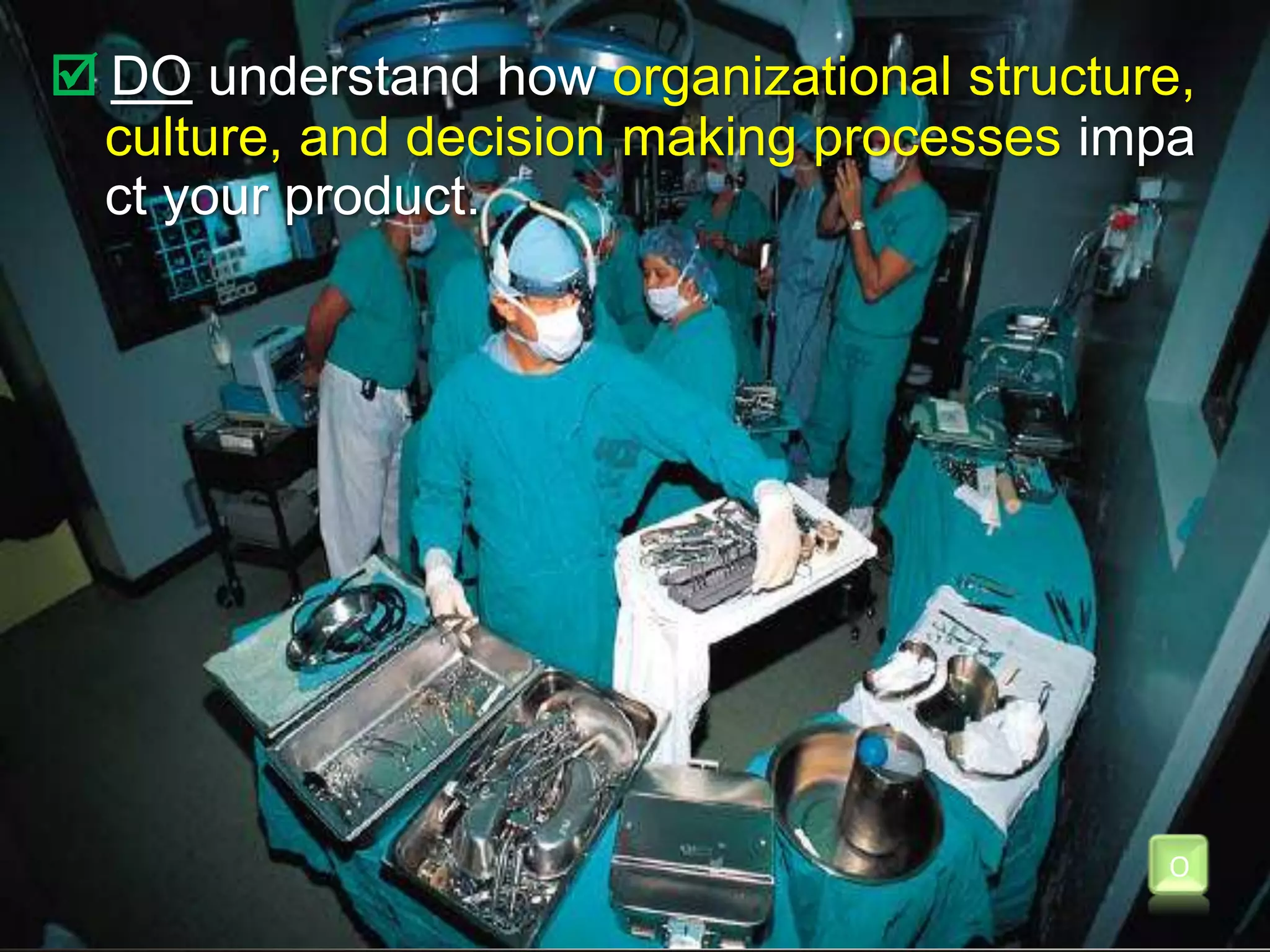 Do understand how organizational structure, culture, and decision making processes impact your product. O