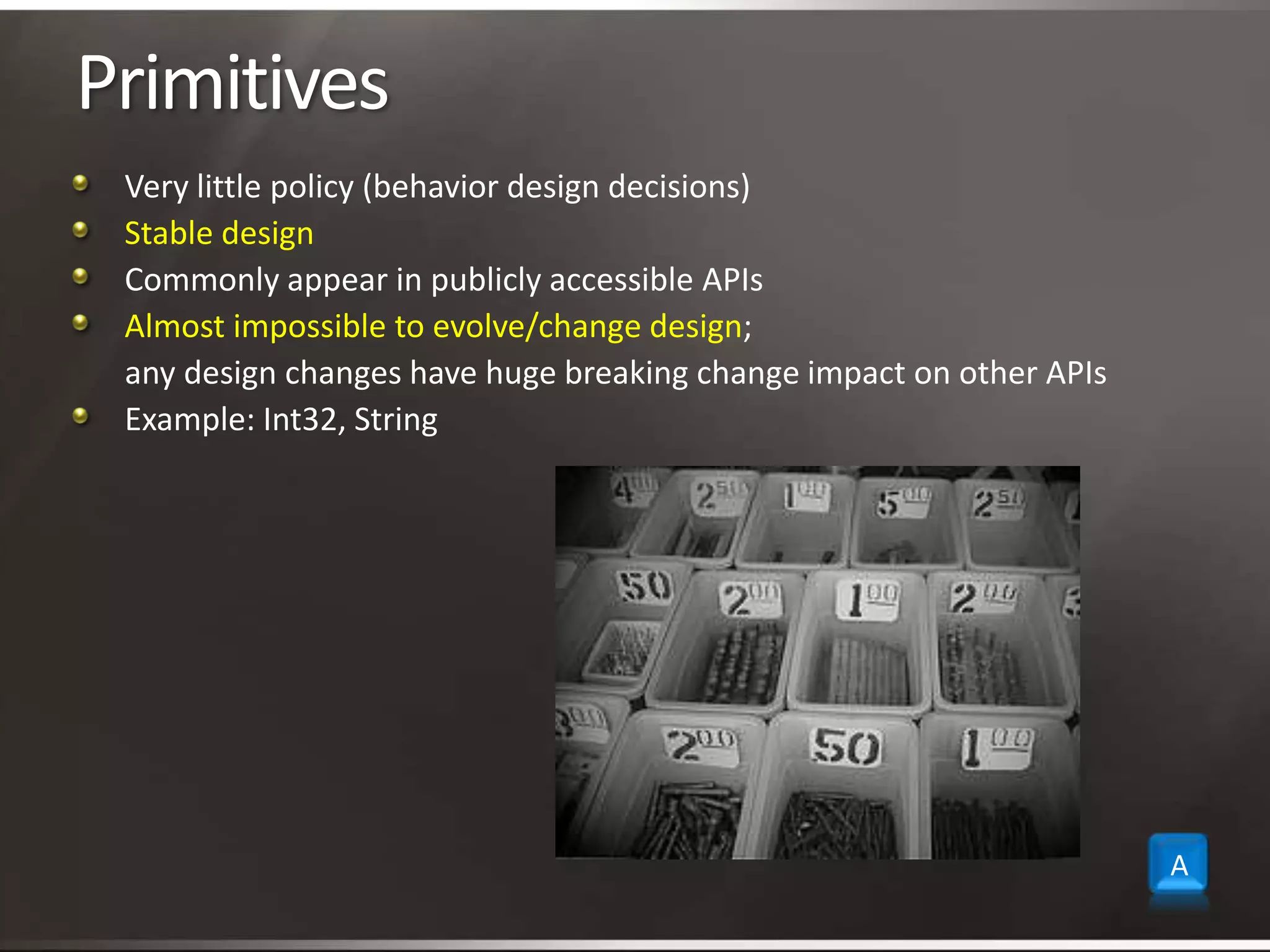 PrimitivesVery little policy (behavior design decisions)Stable designCommonly appear in publicly accessible APIsAlmost impossible to evolve/change design;        any design changes have huge breaking change impact on other APIsExample: Int32, StringA