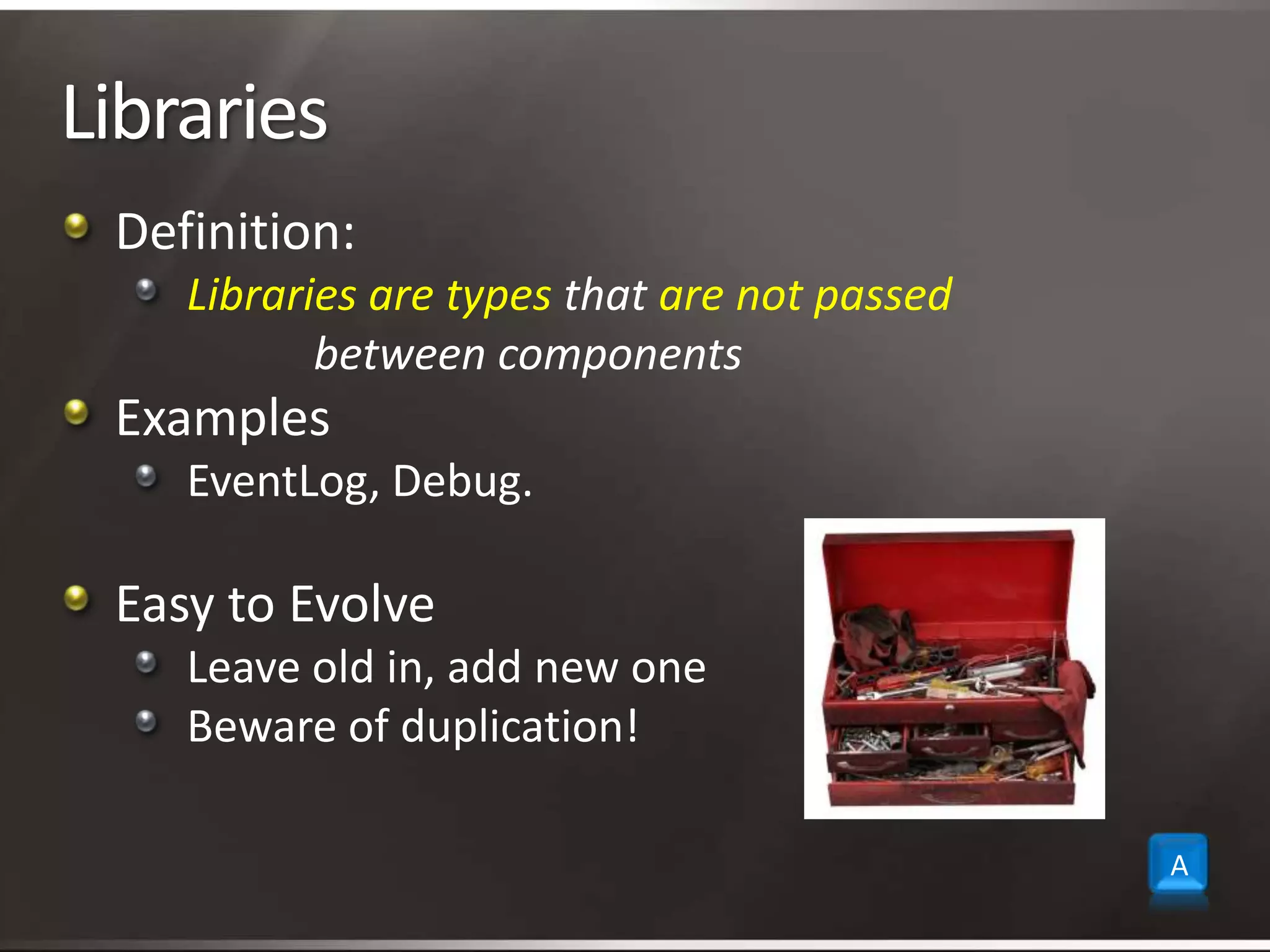 LibrariesDefinition:Libraries are types that are not passed 		between componentsExamplesEventLog, Debug. Easy to EvolveLeave old in, add new oneBeware of duplication!A