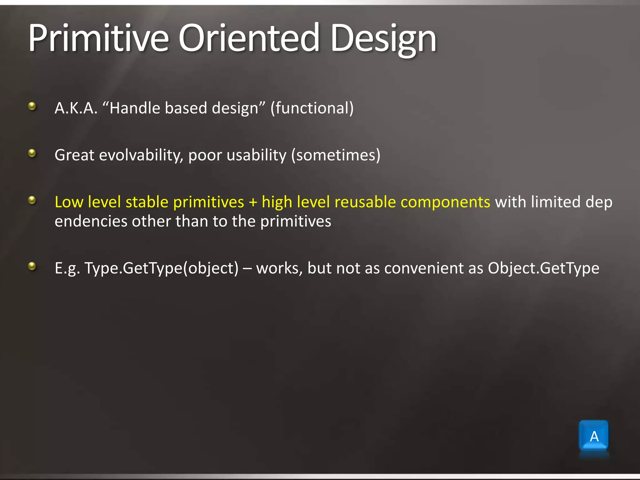 Primitive Oriented DesignA.K.A. “Handle based design” (functional)Great evolvability, poor usability (sometimes)Low level stable primitives + high level reusable components with limited dependencies other than to the primitivesE.g. Type.GetType(object) – works, but not as convenient as Object.GetTypeA