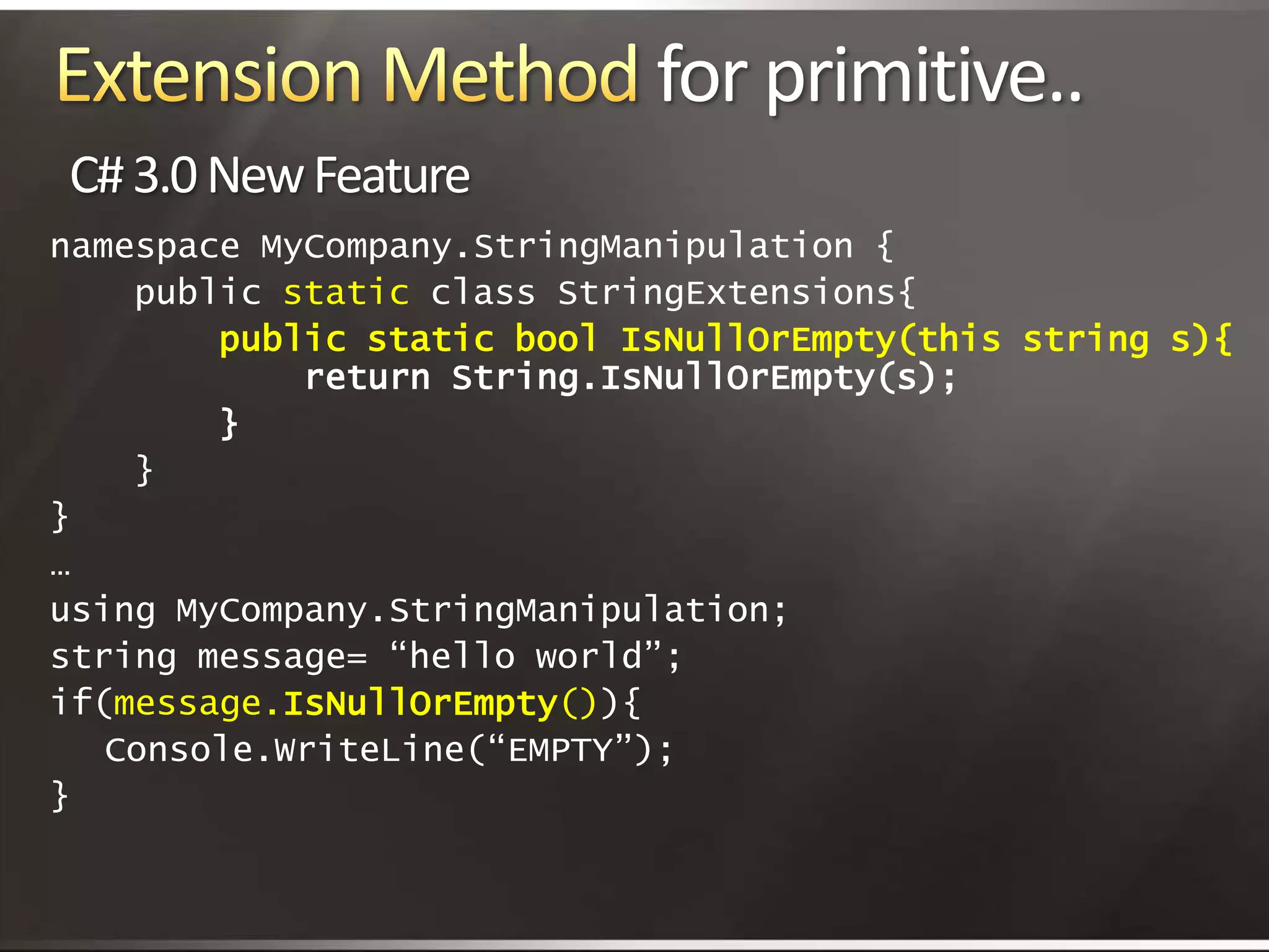 Extension Method for primitive.. C# 3.0 New Featurenamespace MyCompany.StringManipulation {     public static class StringExtensions{public static bool IsNullOrEmpty(this string s){ 		return String.IsNullOrEmpty(s);		  }     }}…using MyCompany.StringManipulation;string message= “hello world”;if(message.IsNullOrEmpty()){ 	Console.WriteLine(“EMPTY”);}