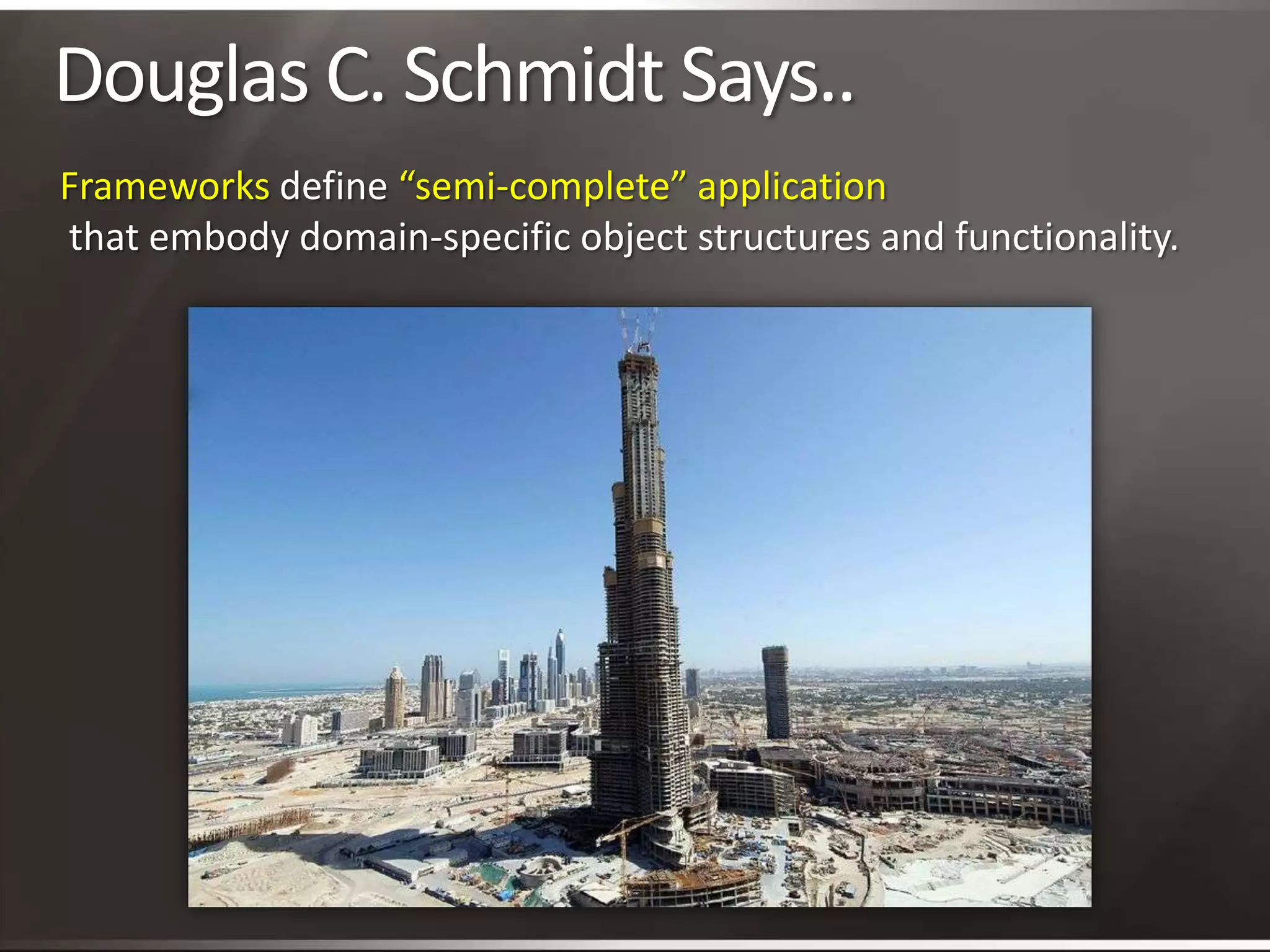 Douglas C. Schmidt Says..Frameworks define “semi-complete” application that embody domain-specific object structures and functionality.
