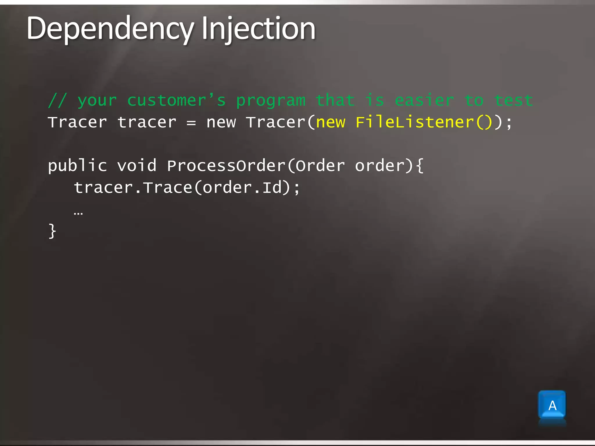 Dependency Injection// your customer’s program that is easier to testTracer tracer = new Tracer(new FileListener());public void ProcessOrder(Order order){	tracer.Trace(order.Id);	…}A