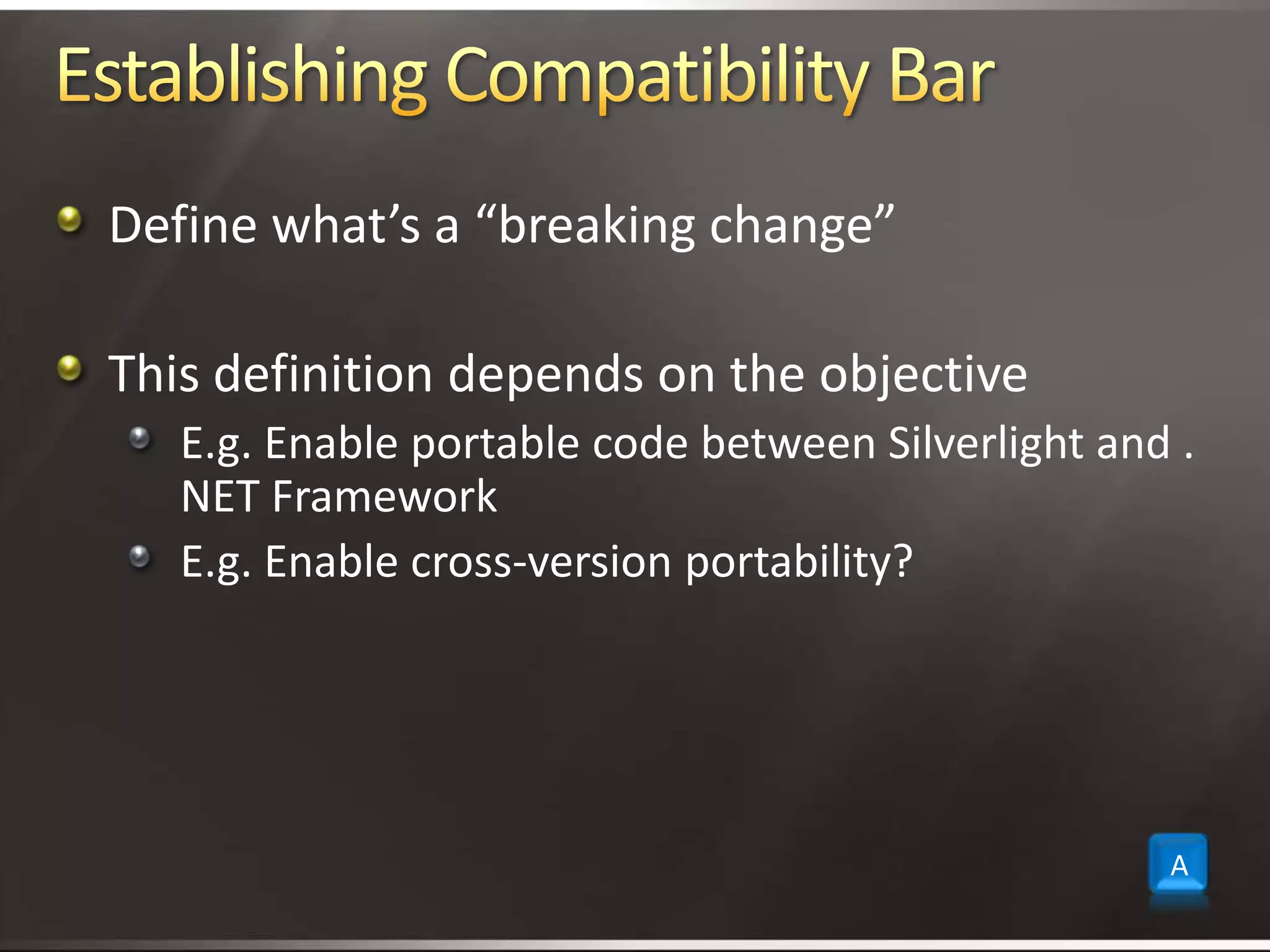 Establishing Compatibility BarDefine what’s a “breaking change”This definition depends on the objectiveE.g. Enable portable code between Silverlight and .NET FrameworkE.g. Enable cross-version portability?A