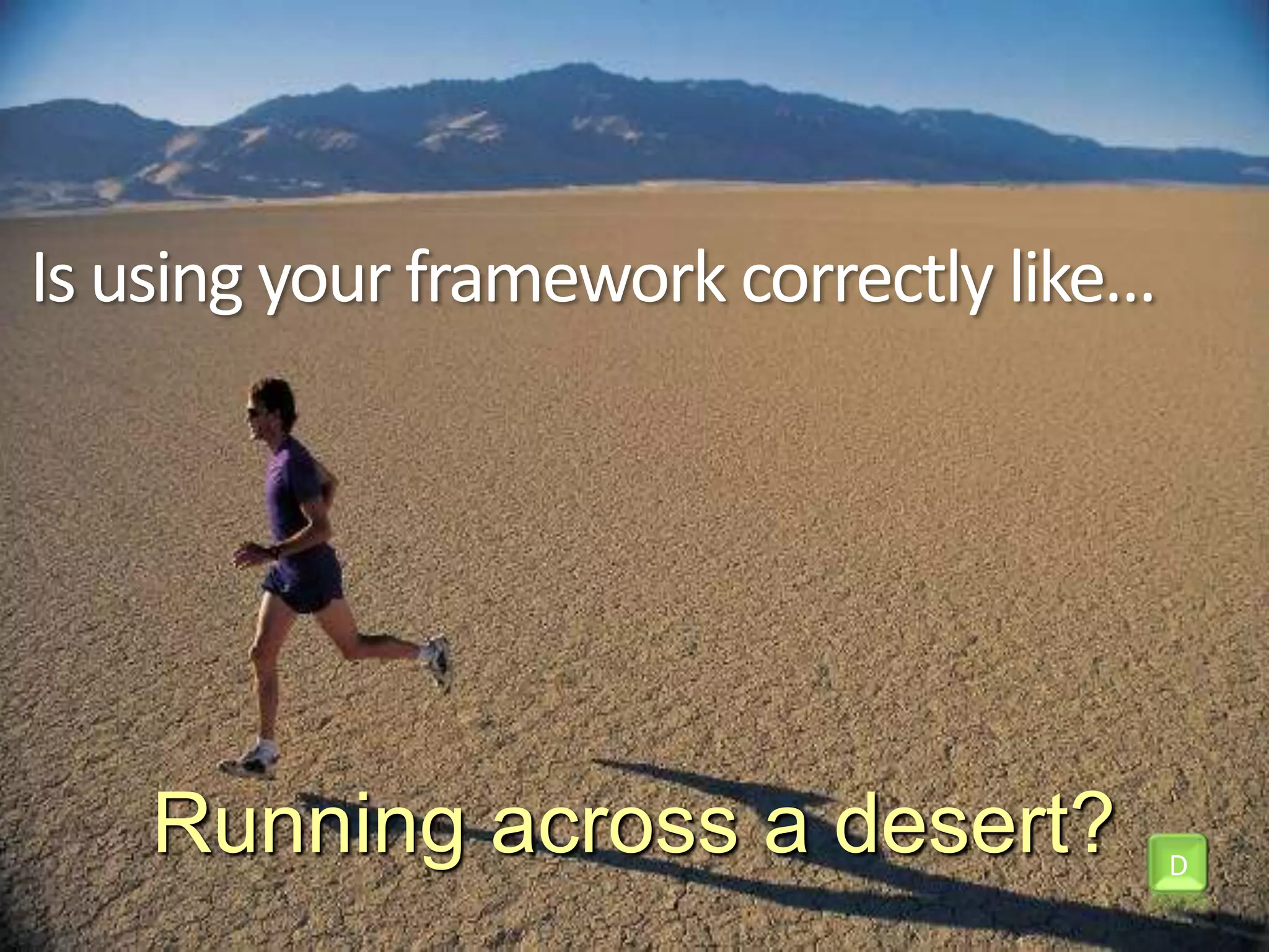 Is using your framework correctly like…Running across a desert?D