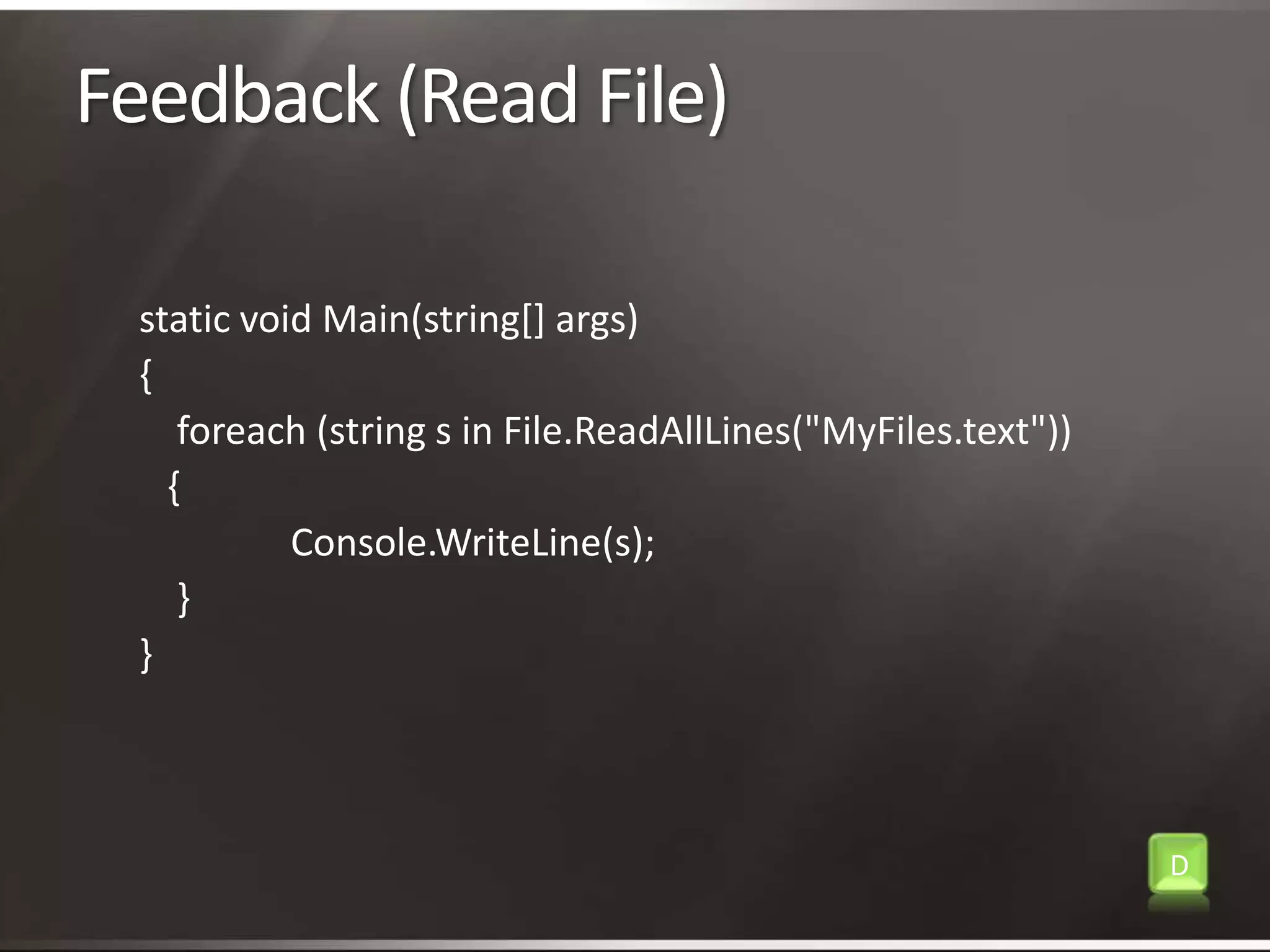 Feedback (Read File)static void Main(string[] args){foreach (string s in File.ReadAllLines("MyFiles.text"))   {Console.WriteLine(s);}}D
