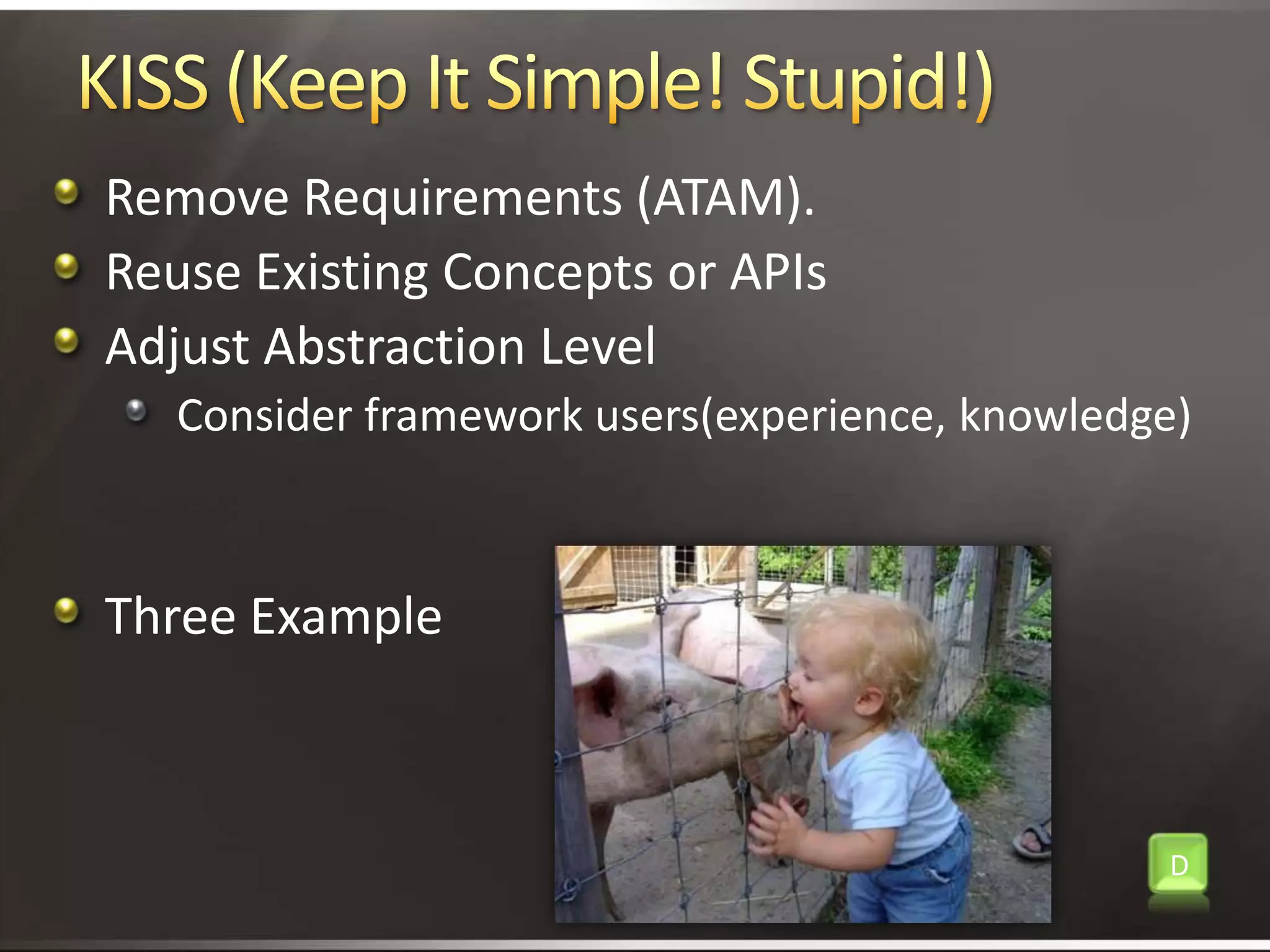 KISS (Keep It Simple! Stupid!)Remove Requirements (ATAM).Reuse Existing Concepts or APIsAdjust Abstraction Level Consider framework users(experience, knowledge)Three ExampleD