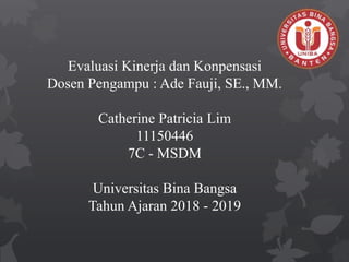 Evaluasi Kinerja dan Konpensasi
Dosen Pengampu : Ade Fauji, SE., MM.
Catherine Patricia Lim
11150446
7C - MSDM
Universitas Bina Bangsa
Tahun Ajaran 2018 - 2019
 