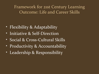 Framework for 21st Century Learning 
Outcome: Life and Career Skills 
• Flexibility & Adaptability 
• Initiative & Self-Direction 
• Social & Cross-Cultural Skills 
• Productivity & Accountability 
• Leadership & Responsibility 
 