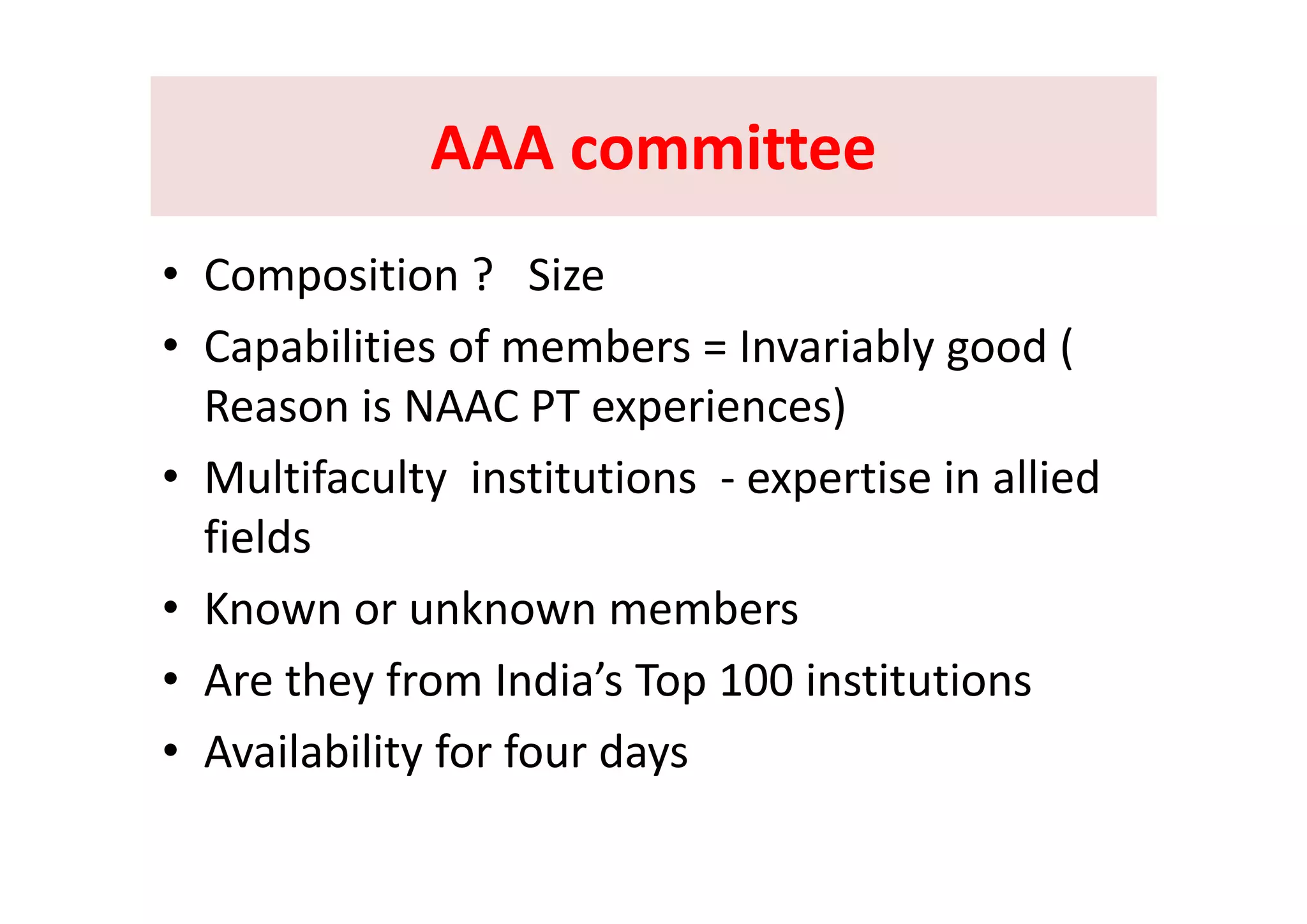 AAA committeeAAA committeeAAA committeeAAA committee
• Composition ?   Size 
• Capabilities of members = Invariably good (Capabilities of members   Invariably good ( 
Reason is NAAC PT experiences)
M l if l i i i i i lli d• Multifaculty  institutions  ‐ expertise in allied 
fields
• Known or unknown members
A th f I di ’ T 100 i tit ti• Are they from India’s Top 100 institutions
• Availability for four days
 