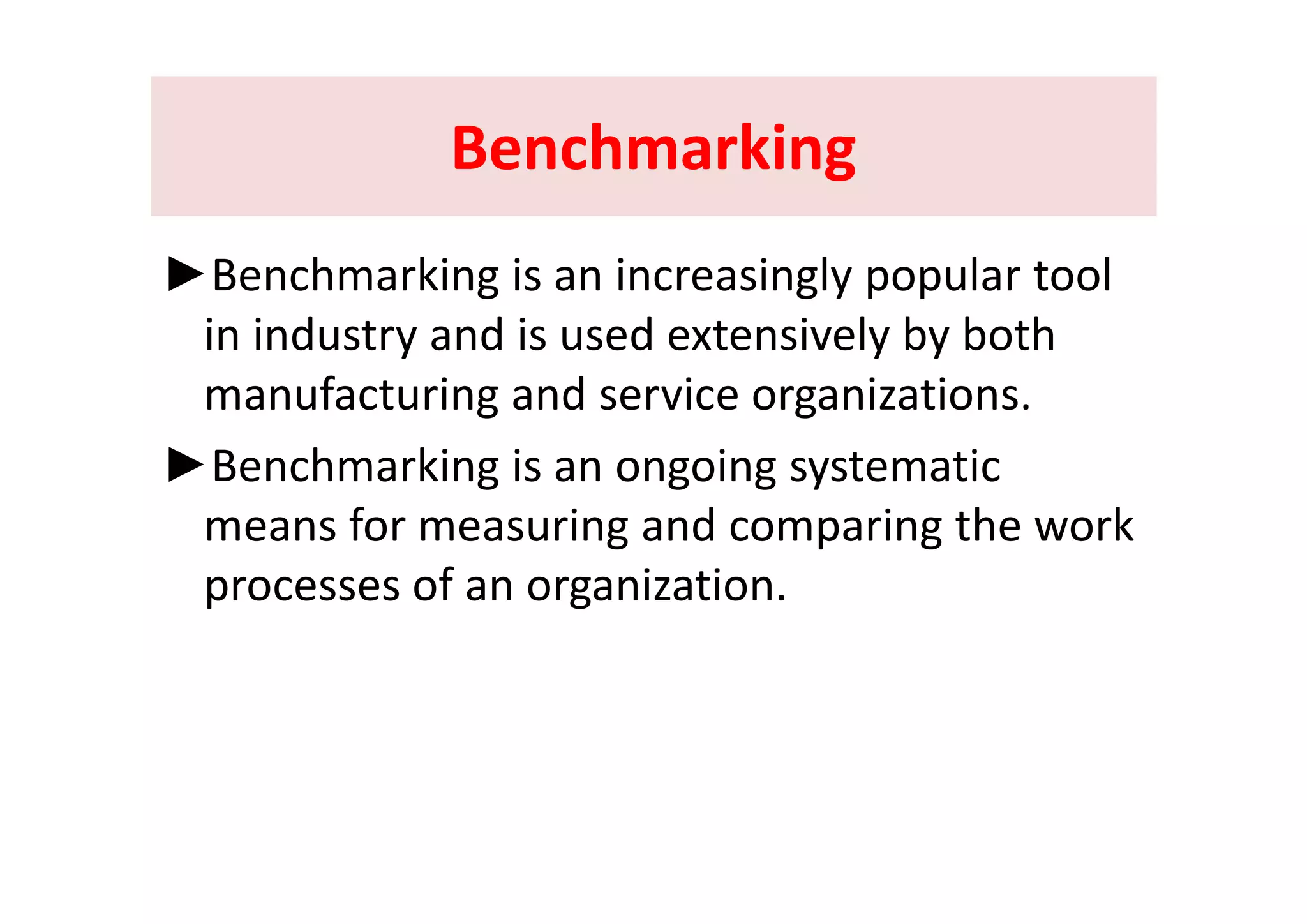 BenchmarkingBenchmarkingBenchmarking Benchmarking 
►Benchmarking is an increasingly popular tool 
in industry and is used extensively by both y y y
manufacturing and service organizations.
►Benchmarking is an ongoing systematic►Benchmarking is an ongoing systematic 
means for measuring and comparing the work 
fprocesses of an organization.
 
