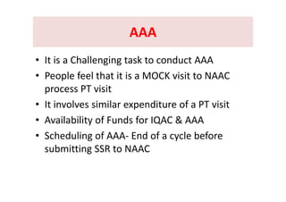 AAAAAAAAA AAA 
• It is a Challenging task to conduct AAA
• People feel that it is a MOCK visit to NAACPeople feel that it is a MOCK visit to NAAC 
process PT visit
I i l i il di f PT i i• It involves similar expenditure of a PT visit
• Availability of Funds for IQAC & AAAy Q
• Scheduling of AAA‐ End of a cycle before 
b itti SSR t NAACsubmitting SSR to NAAC
 