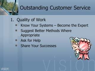 Outstanding Customer Service

1. Quality of Work
     Know Your Systems – Become the Expert
     Suggest Better Methods Where
      Appropriate
     Ask for Help
     Share Your Successes
 