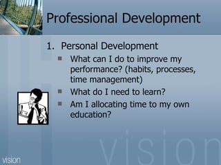 Professional Development
1. Personal Development
     What can I do to improve my
      performance? (habits, processes,
      time management)
     What do I need to learn?
     Am I allocating time to my own
      education?
 