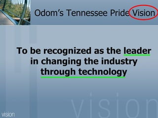 Odom’s Tennessee Pride Vision



To be recognized as the leader
   in changing the industry
      through technology
 