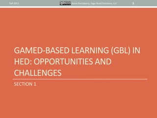 Fall	
  2011	
            Anne	
  Derryberry,	
  Sage	
  Road	
  SoluIons,	
  LLC	
     3	
  




       GAMED-­‐BASED	
  LEARNING	
  (GBL)	
  IN	
  
       HED:	
  OPPORTUNITIES	
  AND	
  
       CHALLENGES	
  
       SECTION	
  1	
  
 