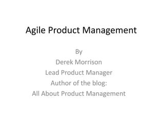 Agile Product Management  By  Derek Morrison  Lead Product Manager  Author of the blog:  All About Product Management  