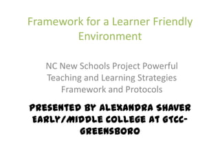 Framework for a Learner Friendly EnvironmentPresented by Alexandra ShaverEarly/Middle College at GTCC-Greensboro NC New Schools Project Powerful Teaching and Learning Strategies Framework and Protocols 
