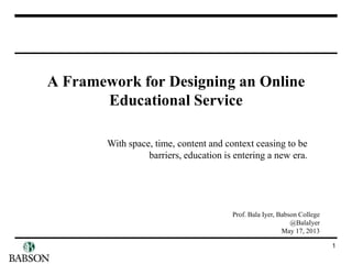 A Framework for Designing an Online
Educational Service
1
With space, time, content and context ceasing to be
barriers, education is entering a new era.
Prof. Bala Iyer, Babson College
@BalaIyer
May 17, 2013
 