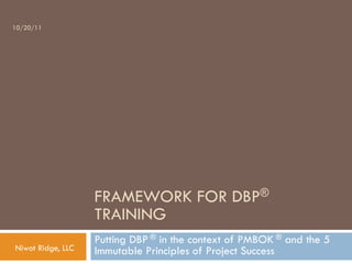 FRAMEWORK FOR DBP®
TRAINING
Putting DBP ® in the context of PMBOK ® and the 5
Immutable Principles of Project Success
10/20/11
Niwot Ridge, LLC
 