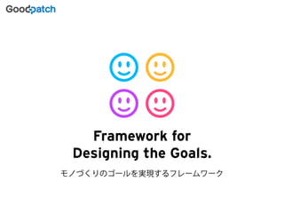 Framework for 
Designing the Goals. 
モノづくりのゴールを実現するフレームワーク 
 