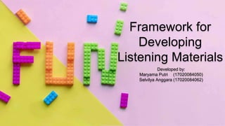 Framework for
Developing
Listening Materials
Developed by:
Maryama Putri (17020084050)
Selvilya Anggara (17020084062)
 