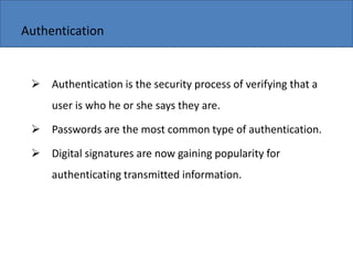 Copyright 2006 John Wiley & Sons, Inc.
 Authentication is the security process of verifying that a
user is who he or she says they are.
 Passwords are the most common type of authentication.
 Digital signatures are now gaining popularity for
authenticating transmitted information.
Authentication
 