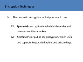 Copyright 2006 John Wiley & Sons, Inc.
Encryption Techniques
 The two main encryption techniques now in use
 Symmetric encryption in which both sender and
receiver use the same key.
 Asymmetric or public key encryption, which uses
two separate keys, called public and private keys.
 