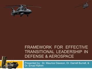 FRAMEWORK FOR EFFECTIVE TRANSITIONAL LEADERSHIP IN DEFENSE & AEROSPACE Presented by:  Dr. Maurice Dawson, Dr. Darrell Burrell, & Dr. Emad Rahim 