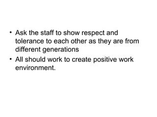 • Ask the staff to show respect and
tolerance to each other as they are from
different generations
• All should work to create positive work
environment.
 