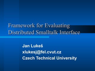Framework for Evaluating Distributed Smalltalk Interface Jan Lukeš xlukesj @fel.cvut.cz Czech Technical University 