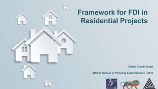 Girish Kumar Singh
MBEM, School of Planning & Architecture - 2016
Framework for FDI in
Residential Projects
 