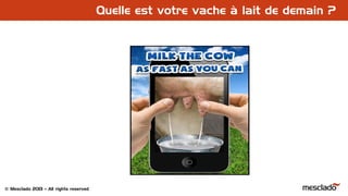 © Mesclado 2013 – All rights reserved
Quelle est votre vache à lait de demain ?
 