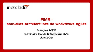 FIMS :
nouvelles architectures de workflows agiles
François ABBE
Séminaire Rohde & Schwarz DVS
Juin 2013
 