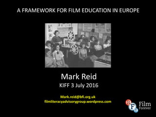 Mark Reid
KIFF 3 July 2016
Mark.reid@bfi.org.uk
filmliteracyadvisorygroup.wordpress.com
A FRAMEWORK FOR FILM EDUCATION IN EUROPE
 