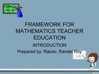 FRAMEWORK FOR
MATHEMATICS TEACHER
EDUCATION
INTRODUCTION
Prepared by: Raluto, Randel Roy
 