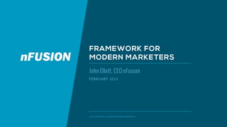 FRAMEWORK FOR
MODERN MARKETERS
John Ellett, CEO nFusion
FEBRUARY 2015
©NFUSION GROUP, LLC. PROPRIETARY AND CONFIDENTIAL.
 
