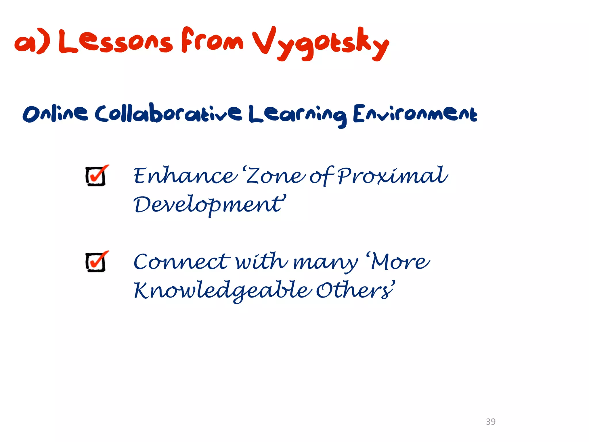 a) Lessons from Vygotsky

Online Collaborative Learning Environment

         Enhance ‘Zone of Proximal
         Development’

         Connect with many ‘More
         Knowledgeable Others’




                                            39
 