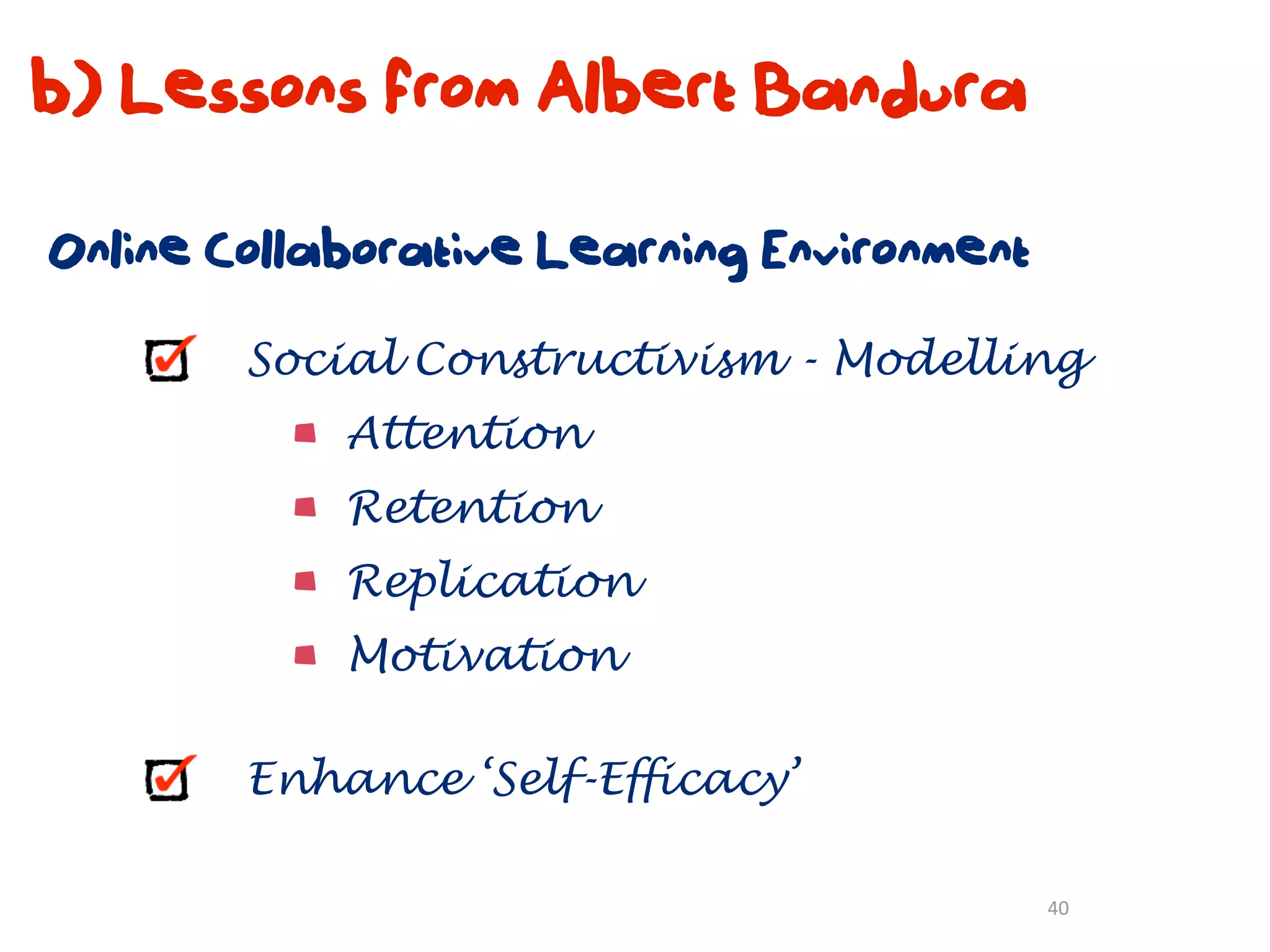 b) Lessons from Albert Bandura

Online Collaborative Learning Environment

        Social Constructivism - Modelling
            Attention
            Retention
            Replication
            Motivation

        Enhance ‘Self-Efficacy’

                                            40
 