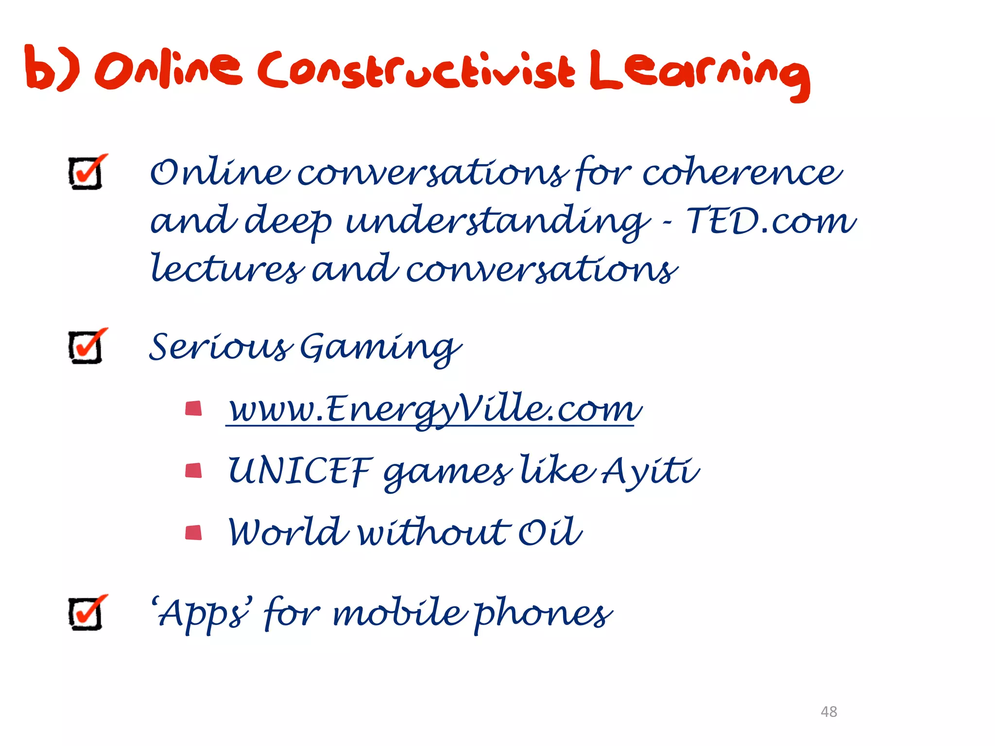 b) Online Constructivist Learning
     Online conversations for coherence
     and deep understanding - TED.com
     lectures and conversations

     Serious Gaming
         www.EnergyVille.com
         UNICEF games like Ayiti
         World without Oil

     ‘Apps’ for mobile phones

                                     48
 