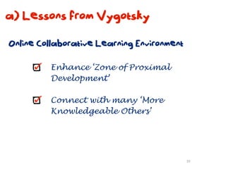 a) Lessons from Vygotsky

Online Collaborative Learning Environment

         Enhance ‘Zone of Proximal
         Development’

         Connect with many ‘More
         Knowledgeable Others’




                                            39
 