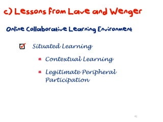 c) Lessons from Lave and Wenger
Online Collaborative Learning Environment

        Situated Learning

            Contextual Learning

            Legitimate Peripheral
            Participation




                                            41
 