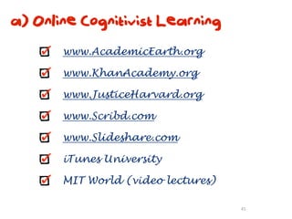 a) Online Cognitivist Learning
       www.AcademicEarth.org

       www.KhanAcademy.org

       www.JusticeHarvard.org

       www.Scribd.com

       www.Slideshare.com

       iTunes University

       MIT World (video lectures)

                                    45
 