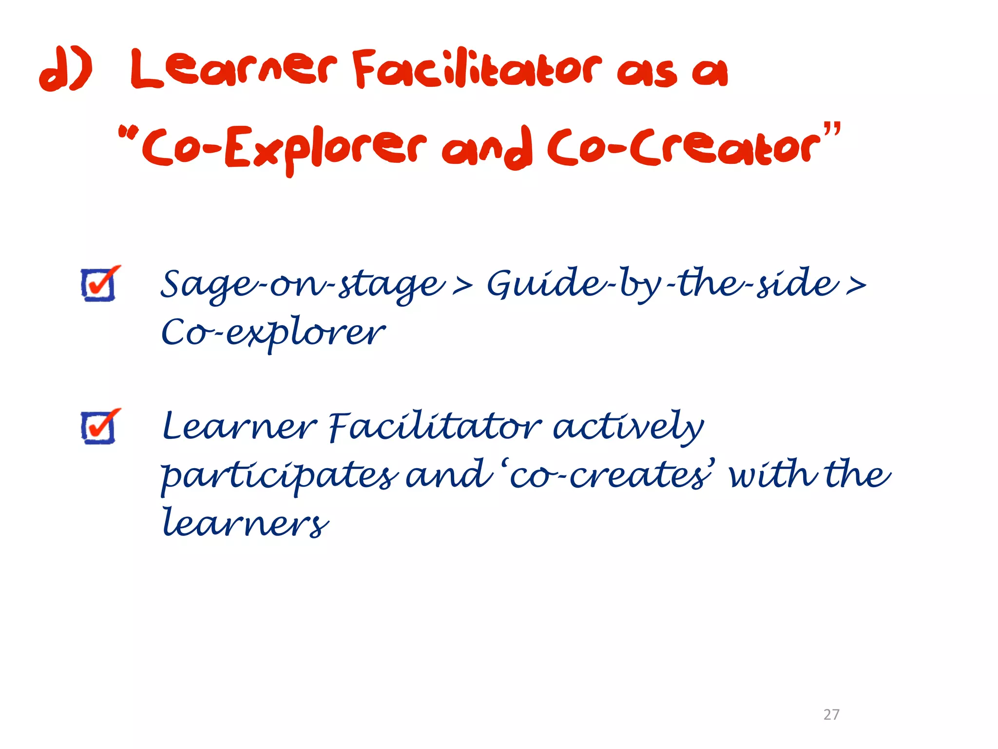 d) Learner Facilitator as a
   “Co-Explorer and Co-Creator”

    Sage-on-stage > Guide-by-the-side >
    Co-explorer

    Learner Facilitator actively
    participates and ‘co-creates’ with the
    learners




                                      27
 