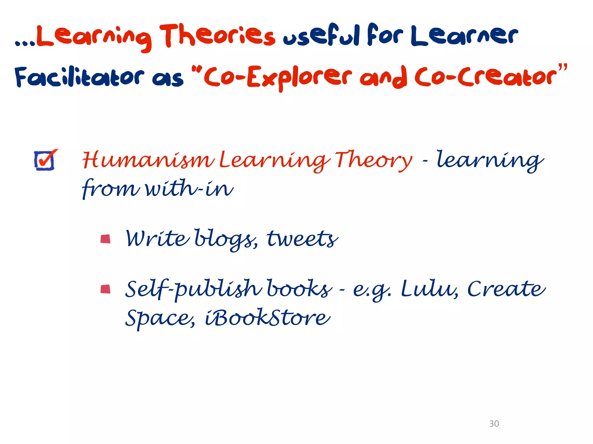 ...Learning Theories useful for Learner
Facilitator as “Co-Explorer and Co-Creator”

     Humanism Learning Theory - learning
     from with-in

        Write blogs, tweets

        Self-publish books - e.g. Lulu, Create
        Space, iBookStore



                                         30
 