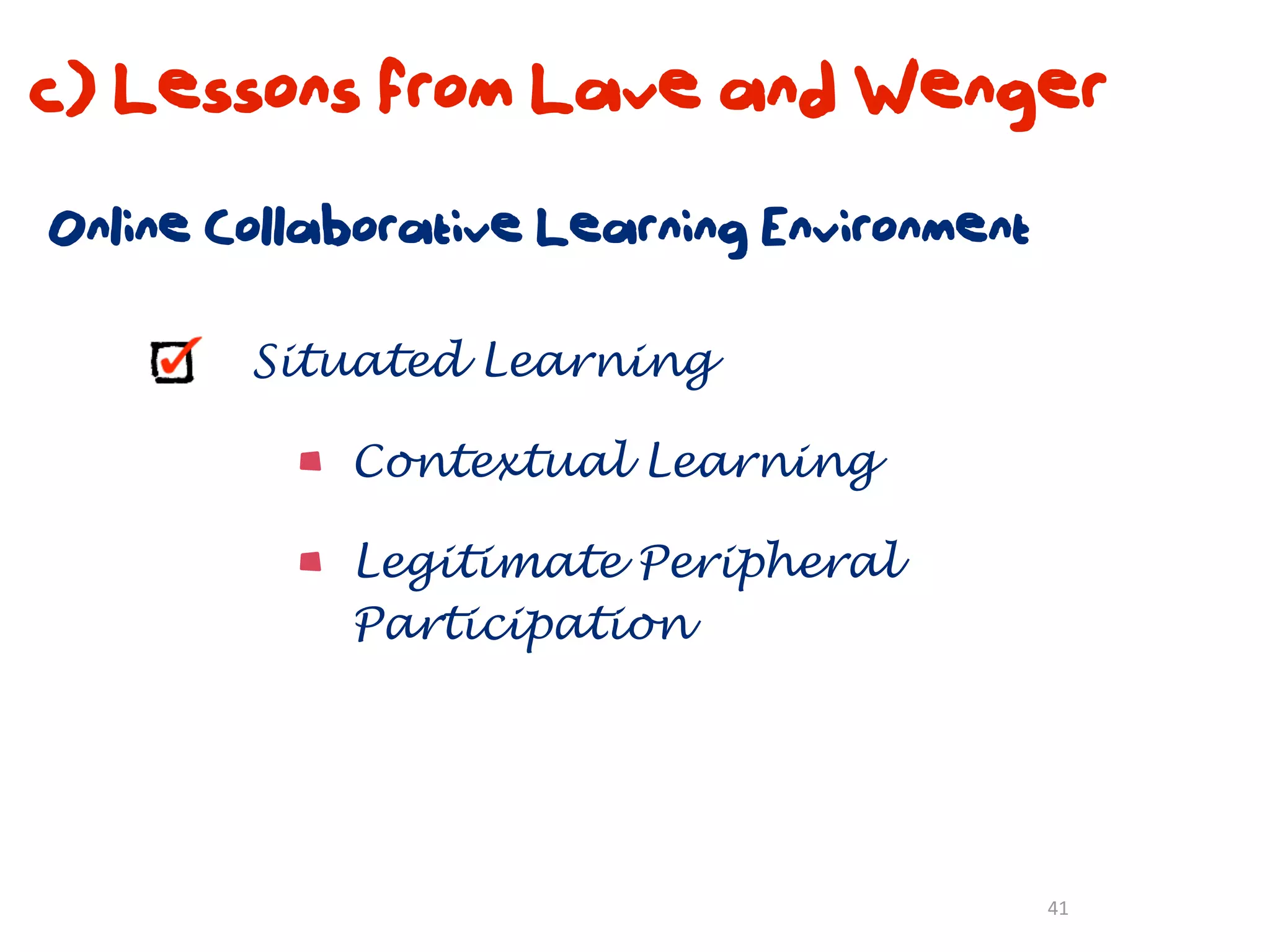 c) Lessons from Lave and Wenger
Online Collaborative Learning Environment

        Situated Learning

            Contextual Learning

            Legitimate Peripheral
            Participation




                                            41
 