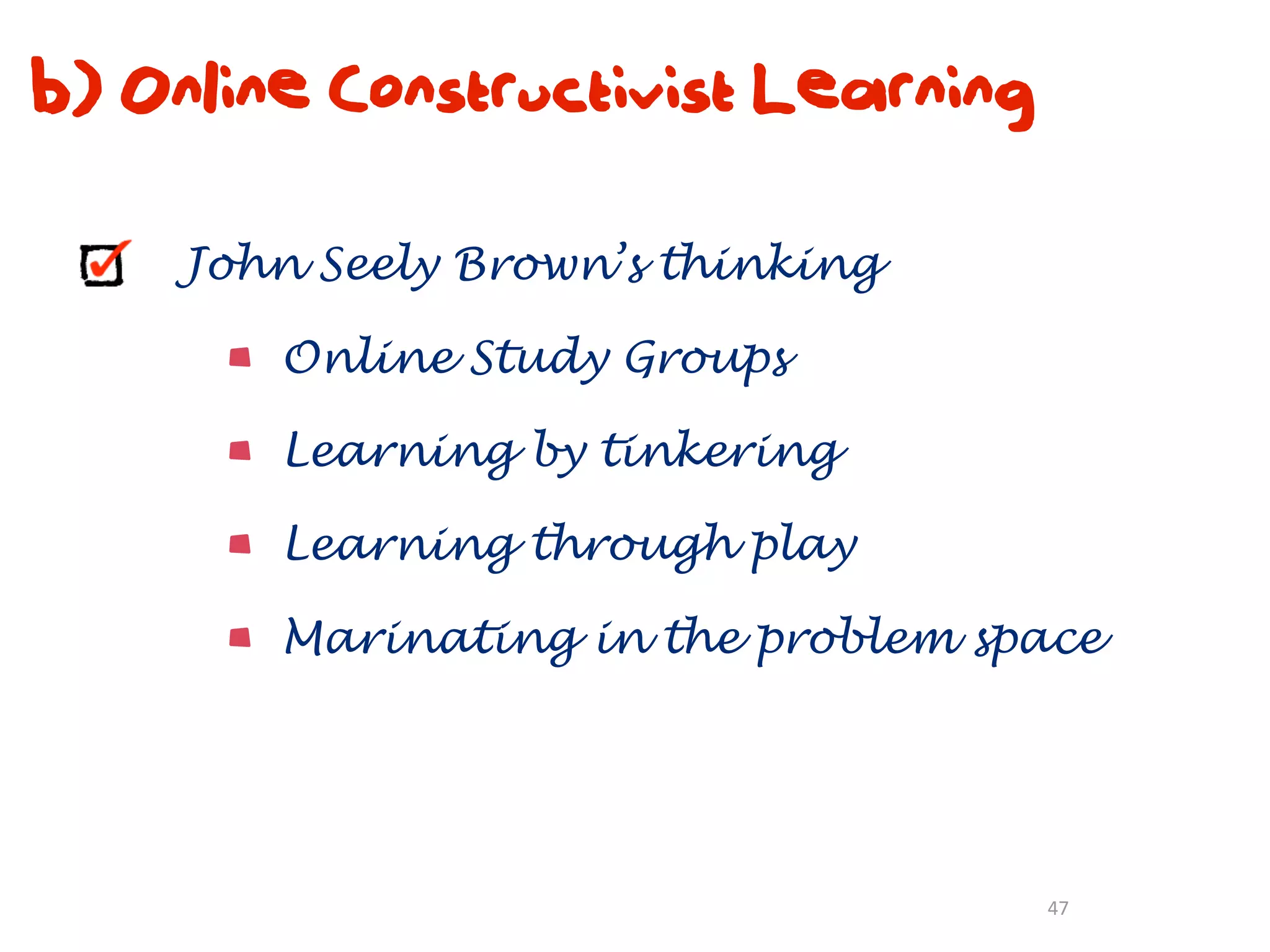 b) Online Constructivist Learning

    John Seely Brown’s thinking

        Online Study Groups

        Learning by tinkering

        Learning through play

        Marinating in the problem space




                                    47
 