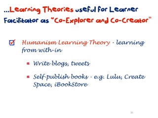 ...Learning Theories useful for Learner
Facilitator as “Co-Explorer and Co-Creator”

     Humanism Learning Theory - learning
     from with-in

        Write blogs, tweets

        Self-publish books - e.g. Lulu, Create
        Space, iBookStore



                                         30
 