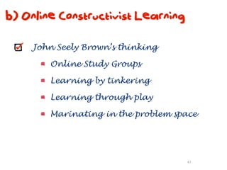 b) Online Constructivist Learning

    John Seely Brown’s thinking

        Online Study Groups

        Learning by tinkering

        Learning through play

        Marinating in the problem space




                                    47
 