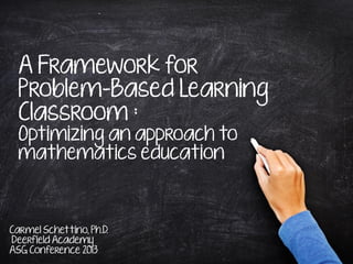 A Framework for
Problem-Based Learning
Classroom :
Optimizing an approach to
mathematics education
Carmel Schettino, Ph.D.
Deerfield Academy
ASG Conference 2013
 